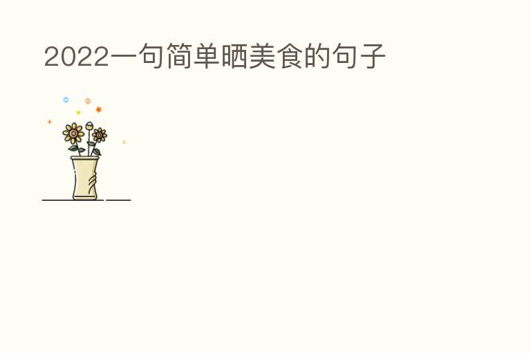  2022一句简单晒美食的句子