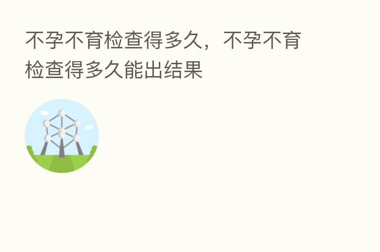 不孕不育检查得多久,不孕不育检查得多久能出结果