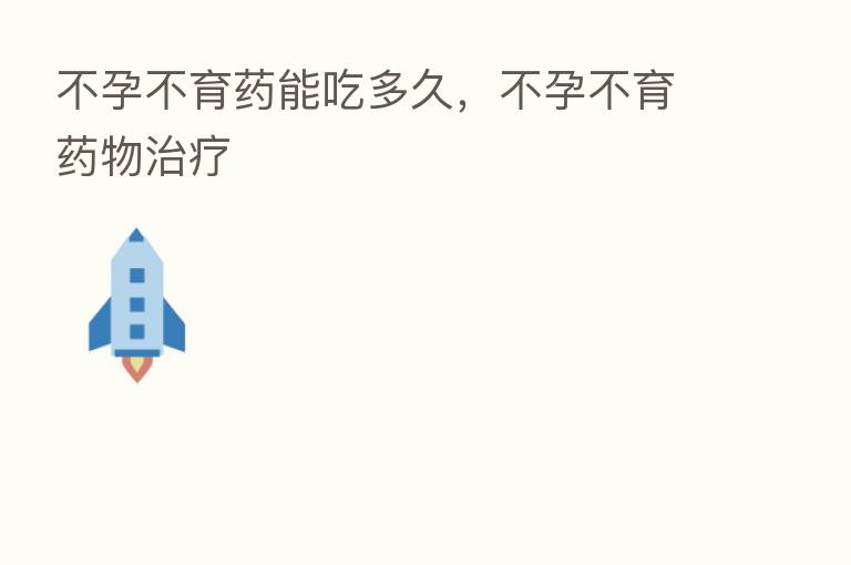 不孕不育药能吃多久,不孕不育药物治疗
