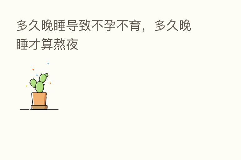 多久晚睡导致不孕不育,多久晚睡才算熬夜