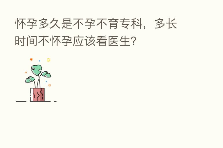 怀孕多久是不孕不育专科，多长时间不怀孕应该看医生？