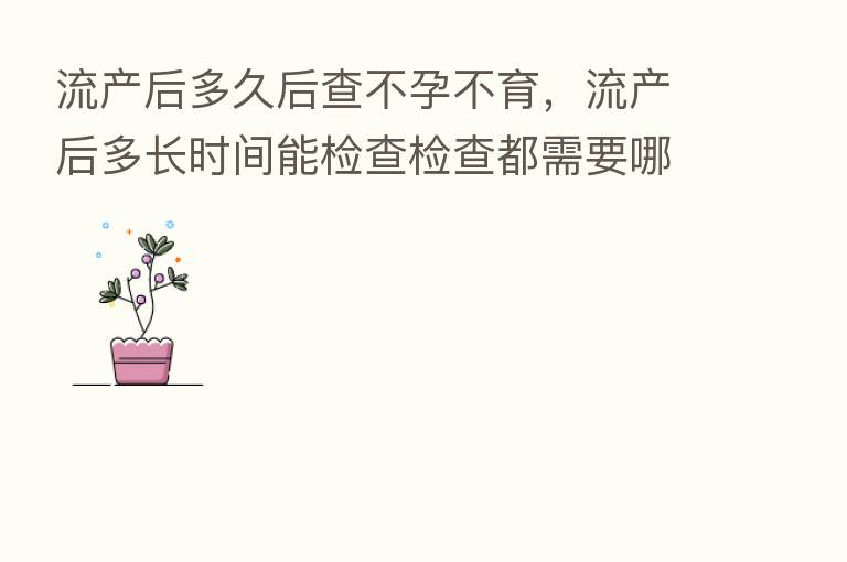流产后多久后查不孕不育，流产后多长时间能检查检查都需要哪项
