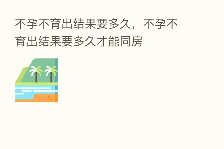 不孕不育出结果要多久，不孕不育出结果要多久才能同房