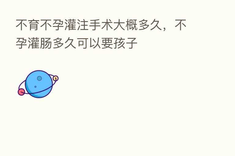 不育不孕灌注手术大概多久,不孕灌肠多久可以要孩子