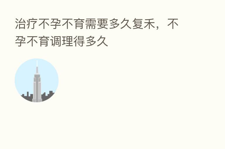 治疗不孕不育需要多久复禾,不孕不育调理得多久