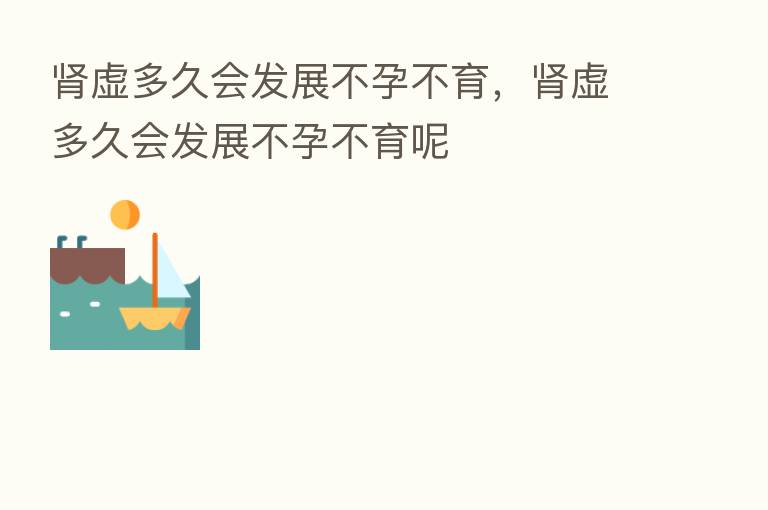 肾虚多久会发展不孕不育，肾虚多久会发展不孕不育呢