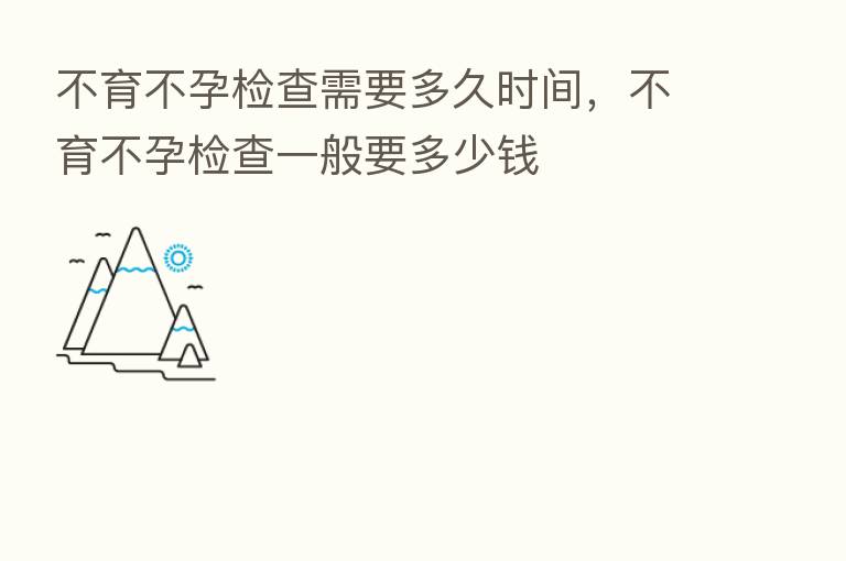 不育不孕检查需要多久时间,不育不孕检查一般要多少前
