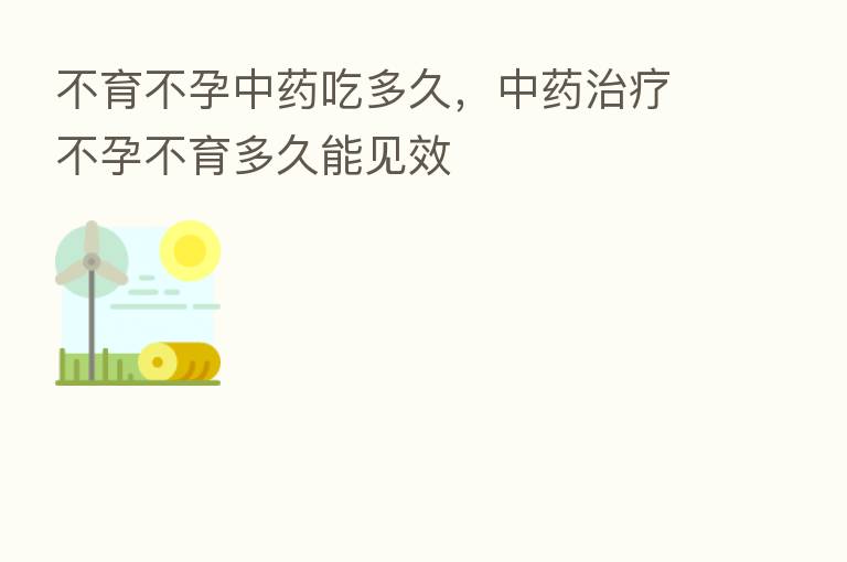 不育不孕中药吃多久,中药治疗不孕不育多久能见效