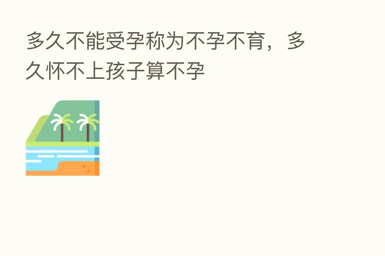多久不能受孕称为不孕不育，多久怀不上孩子算不孕