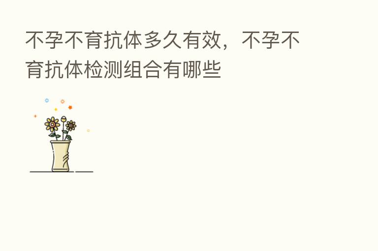 不孕不育抗体多久有效，不孕不育抗体检测组合有哪些