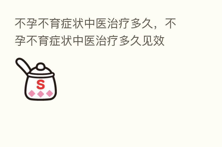 不孕不育症状中医治疗多久,不孕不育症状中医治疗多久见效