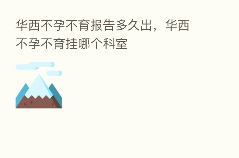 华西不孕不育报告多久出,华西不孕不育挂哪个科室