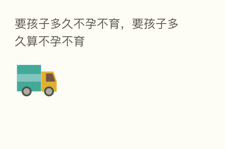 要孩子多久不孕不育,要孩子多久算不孕不育