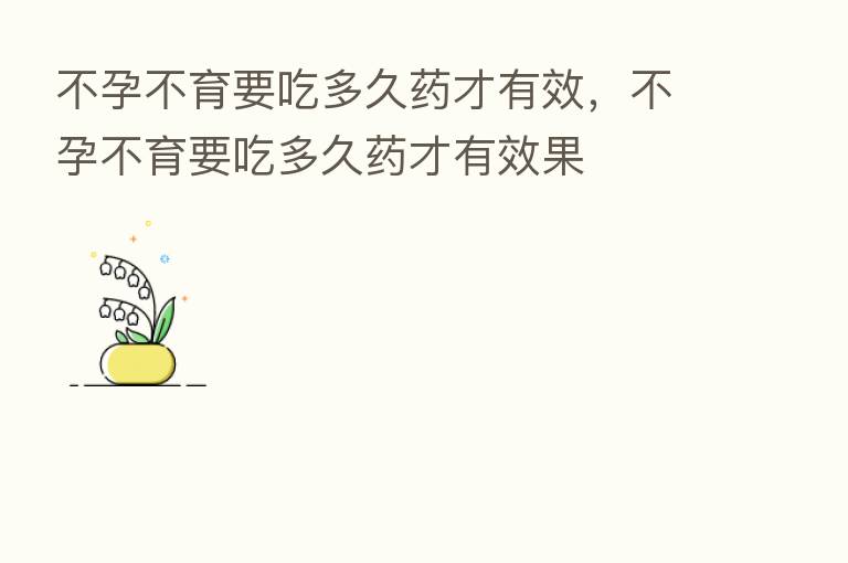 不孕不育要吃多久药才有效，不孕不育要吃多久药才有效果