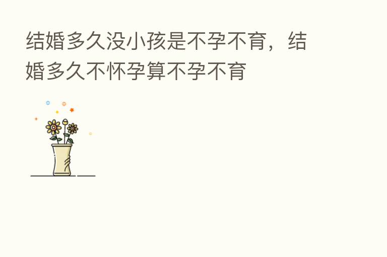 结婚多久没小孩是不孕不育,结婚多久不怀孕算不孕不育