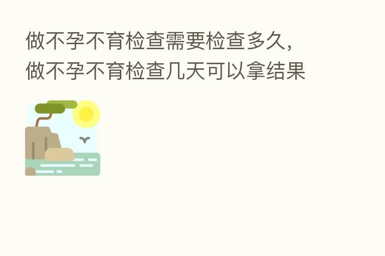 做不孕不育检查需要检查多久，做不孕不育检查几天可以拿结果