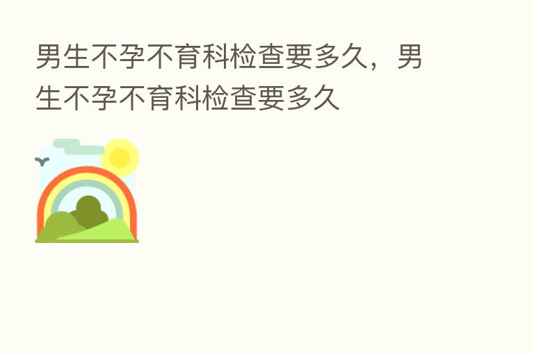 男生不孕不育科检查要多久，男生不孕不育科检查要多久