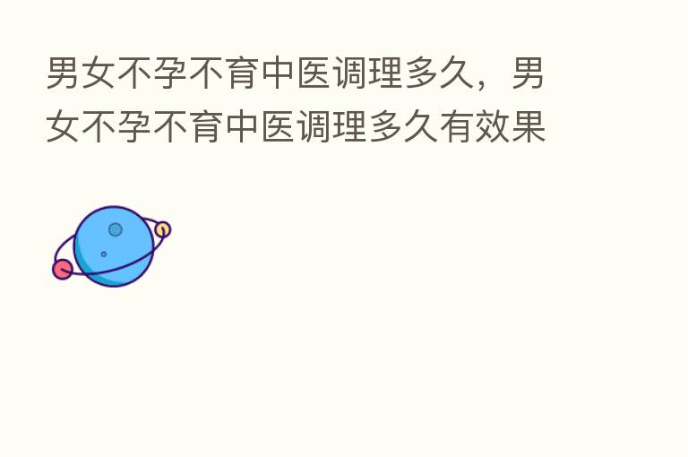 男女不孕不育中医调理多久,男女不孕不育中医调理多久有效果