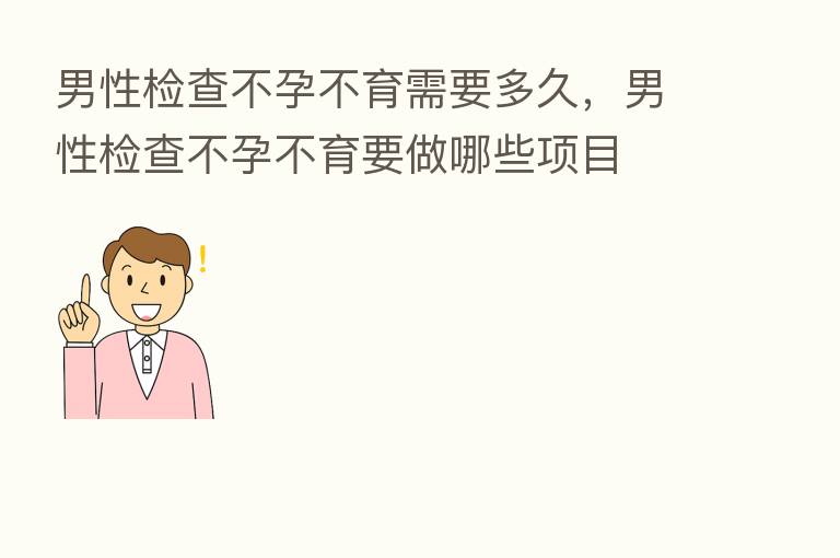 男性检查不孕不育需要多久,男性检查不孕不育要做哪些项目