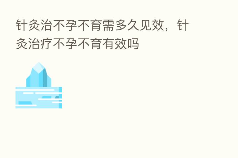 针灸治不孕不育需多久见效,针灸治疗不孕不育有效吗