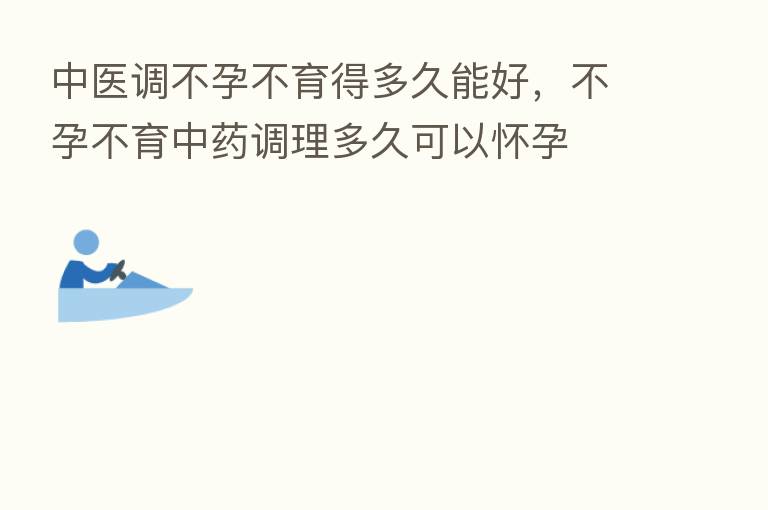 中医调不孕不育得多久能好,不孕不育中药调理多久可以怀孕