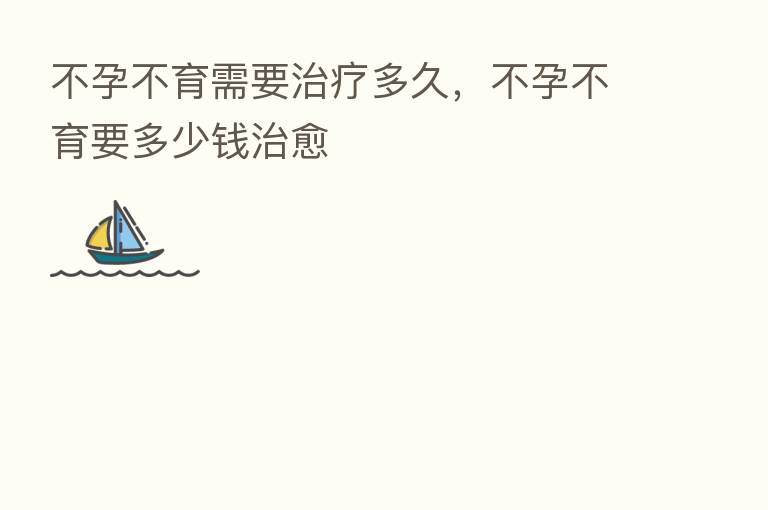 不孕不育需要治疗多久,不孕不育要多少前治愈