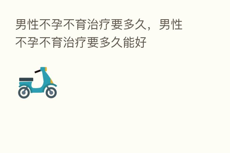 男性不孕不育治疗要多久,男性不孕不育治疗要多久能好
