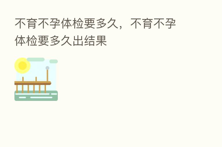 不育不孕体检要多久,不育不孕体检要多久出结果