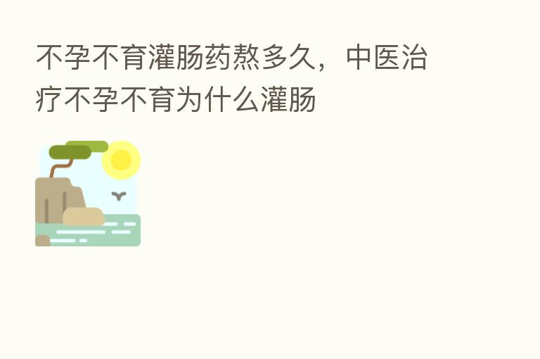 不孕不育灌肠药熬多久,中医治疗不孕不育为什么灌肠