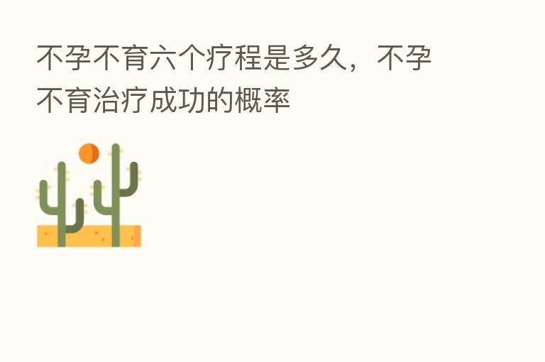 不孕不育六个疗程是多久,不孕不育治疗成功的概率
