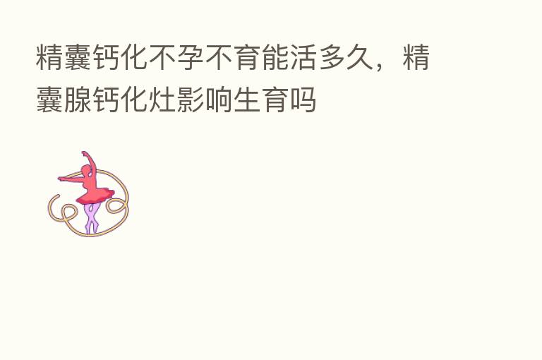 精囊钙化不孕不育能活多久,精囊腺钙化灶影响生育吗