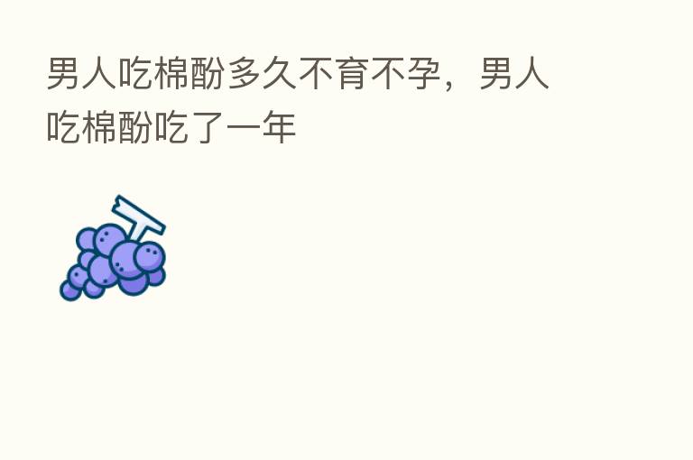 男人吃棉酚多久不育不孕,男人吃棉酚吃了一年