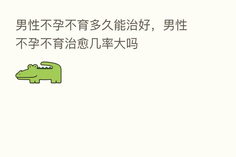 男性不孕不育多久能治好，男性不孕不育治愈几率大吗