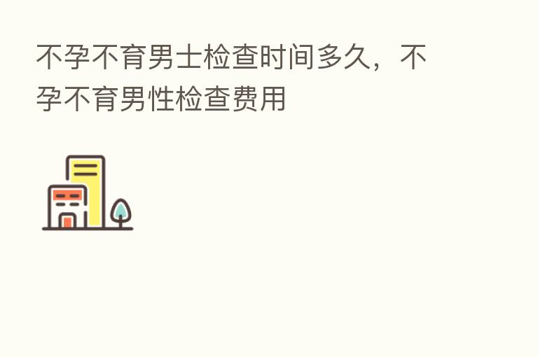 不孕不育男士检查时间多久，不孕不育男性检查费用