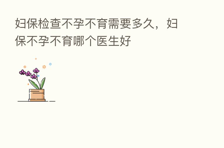 妇保检查不孕不育需要多久,妇保不孕不育哪个医生好