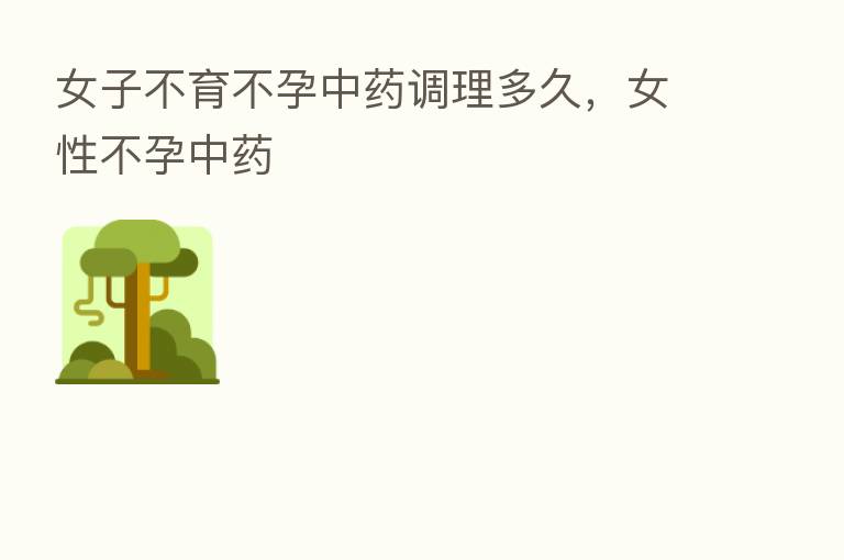 女子不育不孕中药调理多久，女性不孕中药
