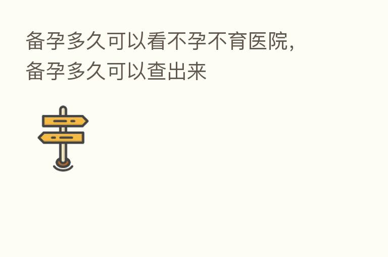 备孕多久可以看不孕不育医院，备孕多久可以查出来