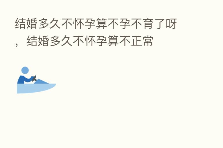 结婚多久不怀孕算不孕不育了呀，结婚多久不怀孕算不正常