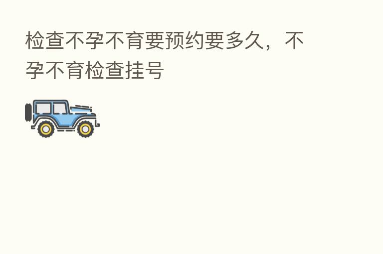 检查不孕不育要预约要多久，不孕不育检查挂号