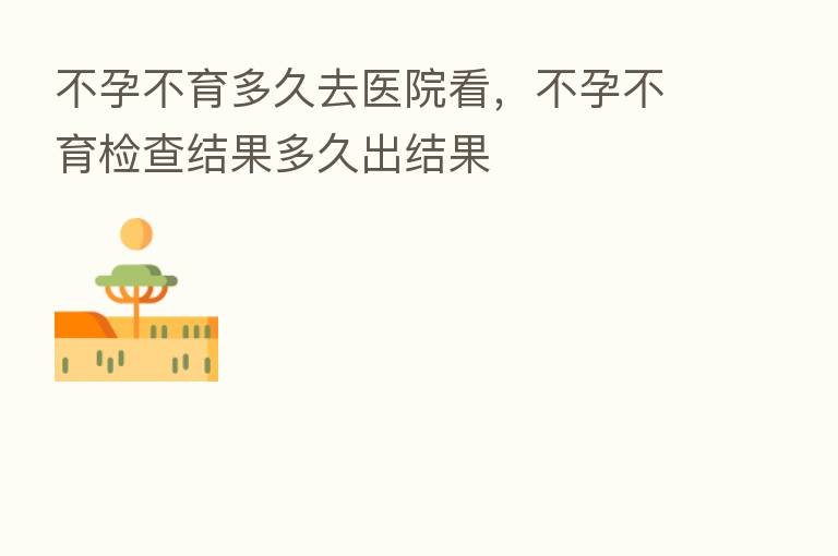 不孕不育多久去医院看，不孕不育检查结果多久出结果