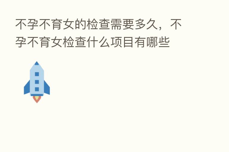 不孕不育女的检查需要多久,不孕不育女检查什么项目有哪些