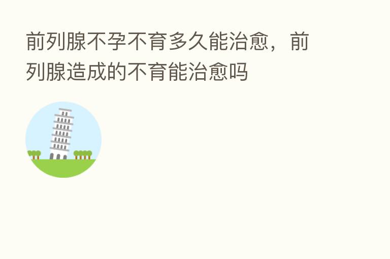 前列腺不孕不育多久能治愈，前列腺造成的不育能治愈吗