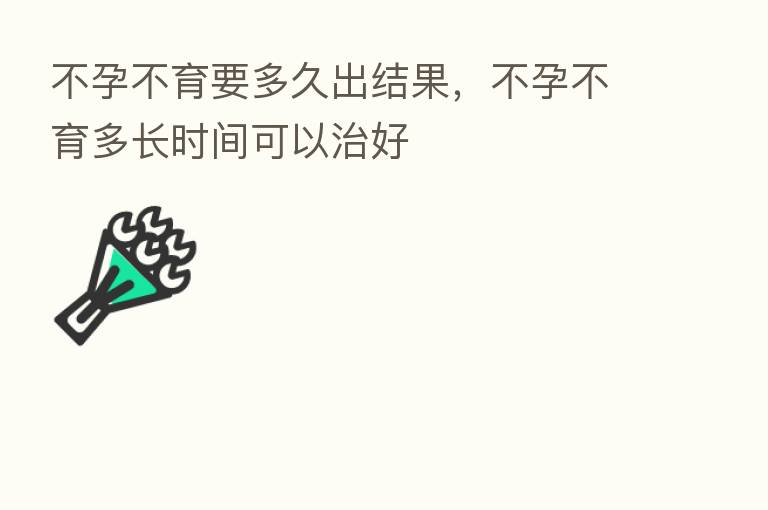 不孕不育要多久出结果，不孕不育多长时间可以治好