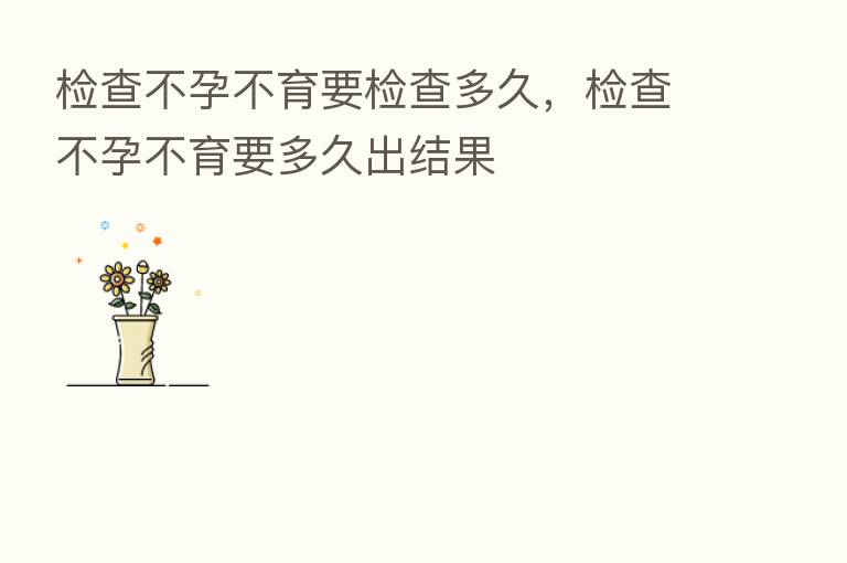 检查不孕不育要检查多久,检查不孕不育要多久出结果