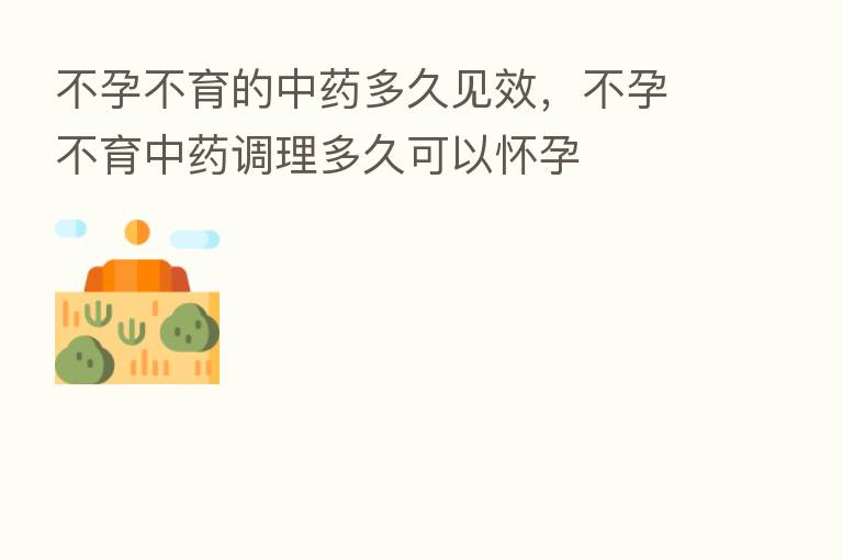不孕不育的中药多久见效，不孕不育中药调理多久可以怀孕
