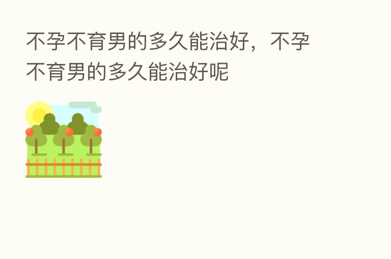 不孕不育男的多久能治好,不孕不育男的多久能治好呢