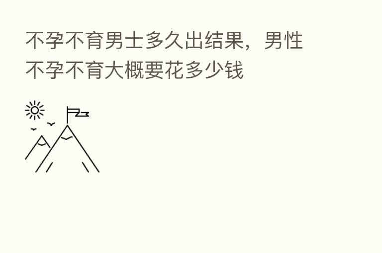 不孕不育男士多久出结果，男性不孕不育大概要花多少前