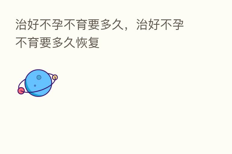 治好不孕不育要多久,治好不孕不育要多久恢复