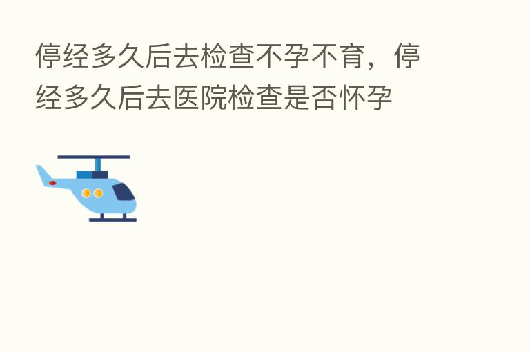 停经多久后去检查不孕不育,停经多久后去医院检查是否怀孕