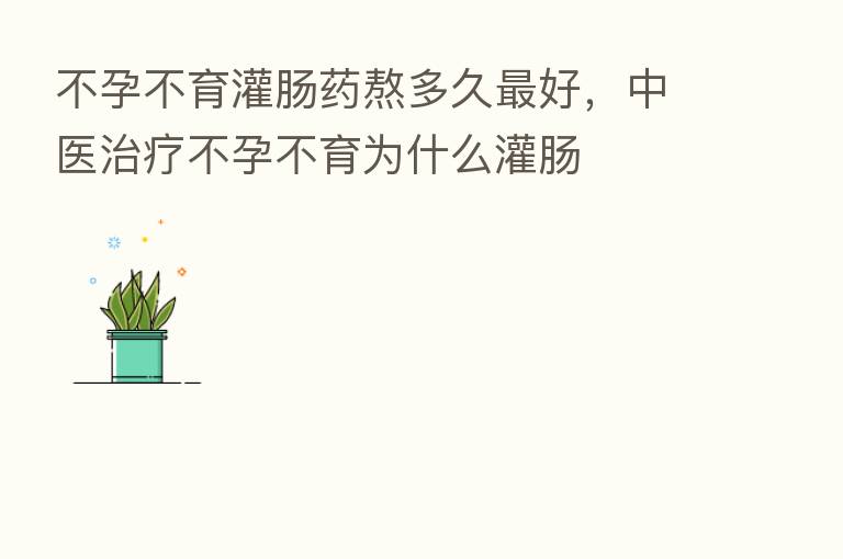 不孕不育灌肠药熬多久   好，中医治疗不孕不育为什么灌肠